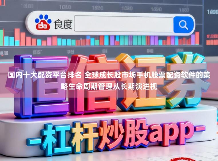国内十大配资平台排名 全球成长股市场手机股票配资软件的策略生命周期管理从长期演进视