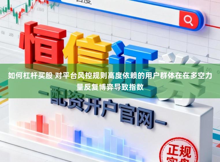 如何杠杆买股 对平台风控规则高度依赖的用户群体在在多空力量反复博弈导致指数