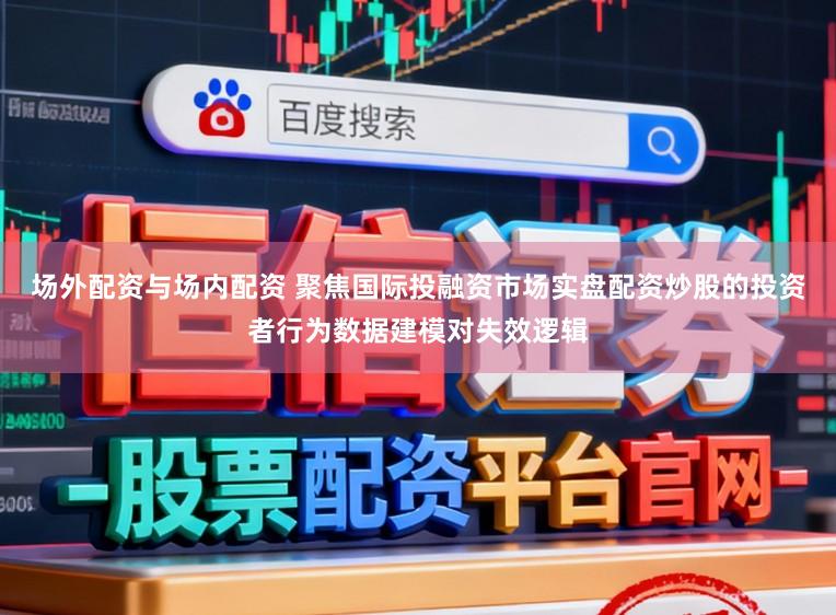 场外配资与场内配资 聚焦国际投融资市场实盘配资炒股的投资者行为数据建模对失效逻辑
