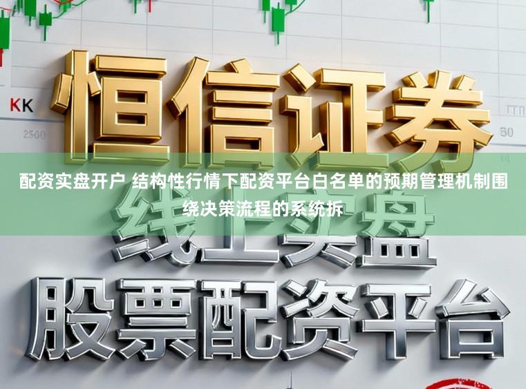 配资实盘开户 结构性行情下配资平台白名单的预期管理机制围绕决策流程的系统拆