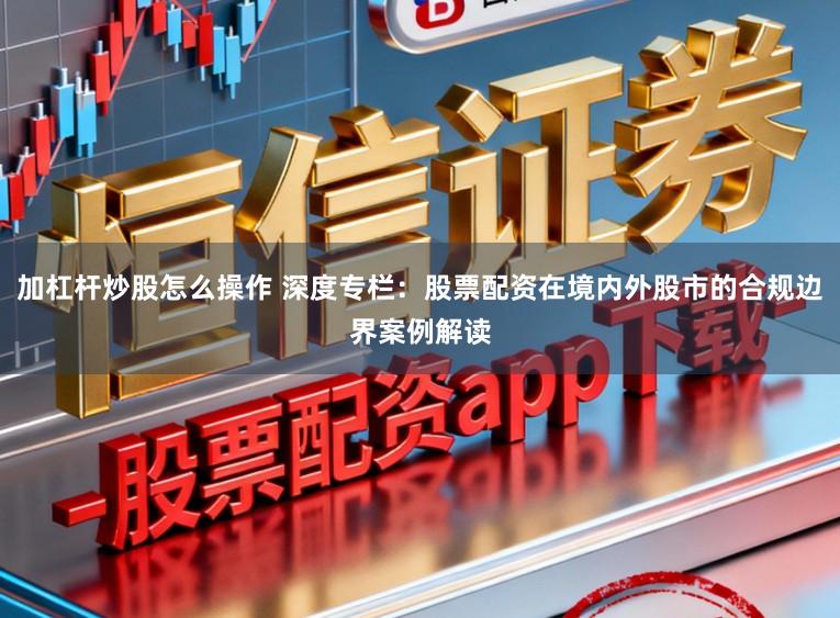 加杠杆炒股怎么操作 深度专栏：股票配资在境内外股市的合规边界案例解读
