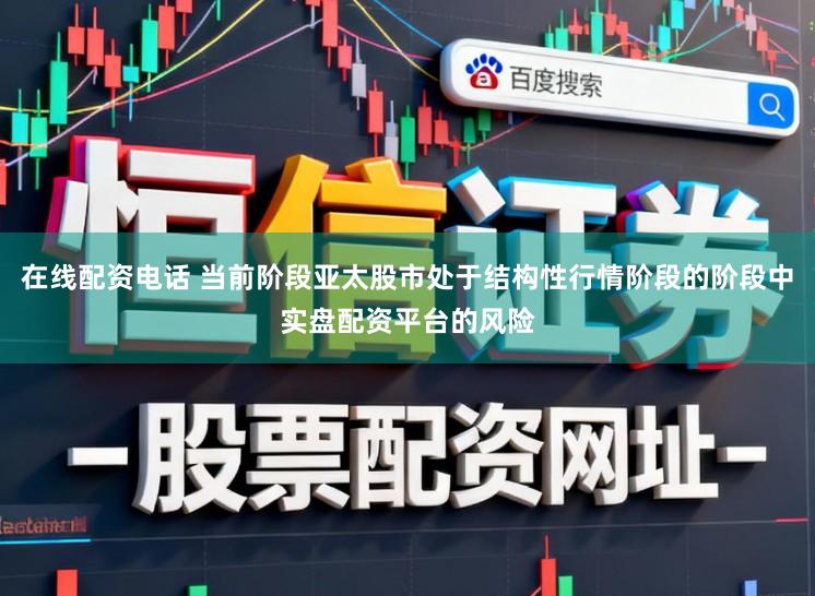 在线配资电话 当前阶段亚太股市处于结构性行情阶段的阶段中实盘配资平台的风险