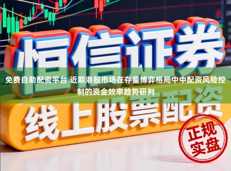 免费自助配资平台 近期港股市场在存量博弈格局中中配资风险控制的资金效率趋势研判