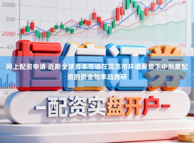 网上配资申请 近期全球资本市场在震荡市环境背景下中股票配资的资金效率趋势研