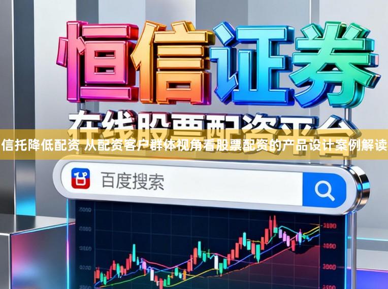 信托降低配资 从配资客户群体视角看股票配资的产品设计案例解读