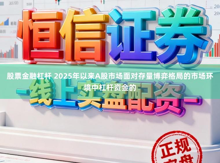 股票金融杠杆 2025年以来A股市场面对存量博弈格局的市场环境中杠杆资金的