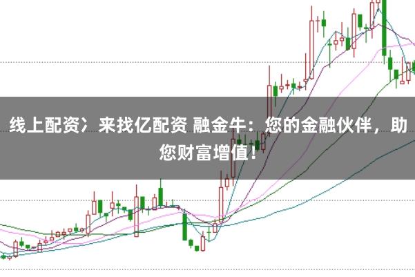 线上配资冫来找亿配资 融金牛：您的金融伙伴，助您财富增值！