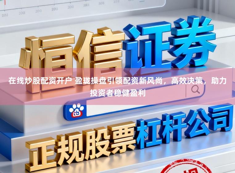 在线炒股配资开户 盈珑操盘引领配资新风尚，高效决策，助力投资者稳健盈利