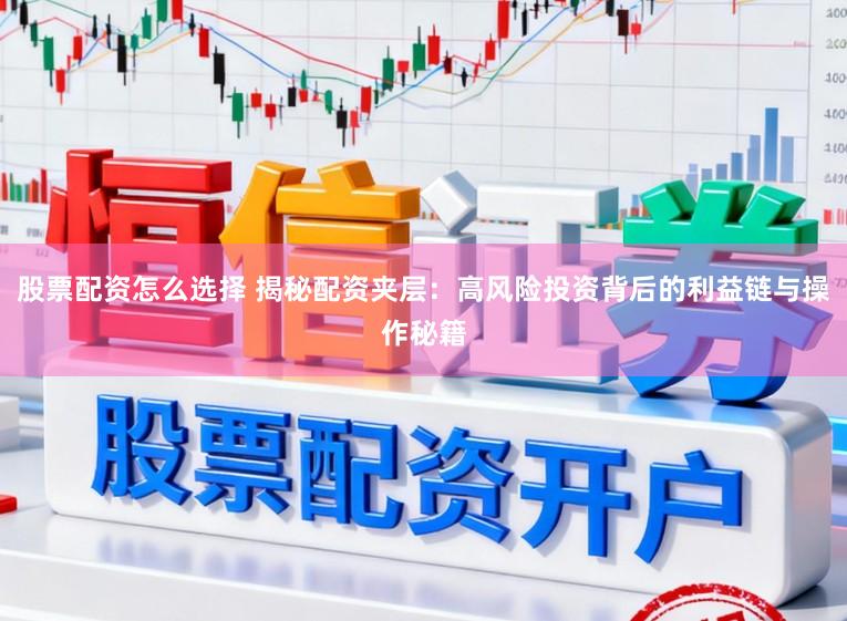 股票配资怎么选择 揭秘配资夹层：高风险投资背后的利益链与操作秘籍