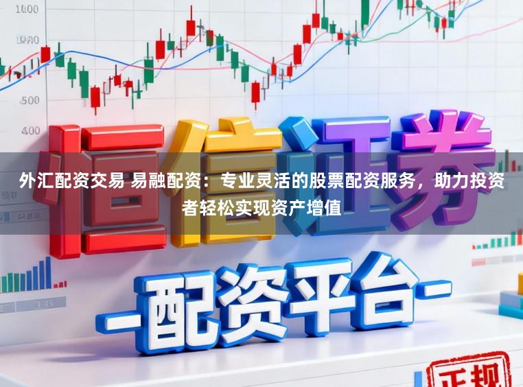 外汇配资交易 易融配资：专业灵活的股票配资服务，助力投资者轻松实现资产增值