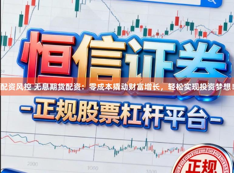 配资风控 无息期货配资：零成本撬动财富增长，轻松实现投资梦想！