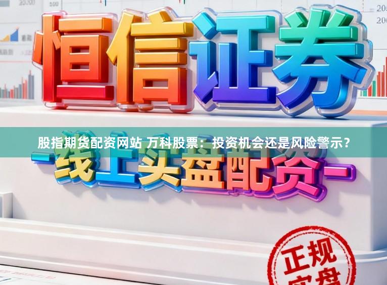 股指期货配资网站 万科股票：投资机会还是风险警示？