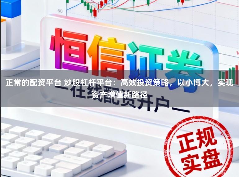 正常的配资平台 炒股杠杆平台：高效投资策略，以小博大，实现资产增值新路径