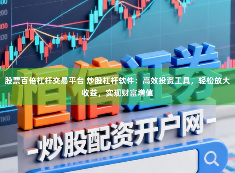 股票百倍杠杆交易平台 炒股杠杆软件：高效投资工具，轻松放大收益，实现财富增值