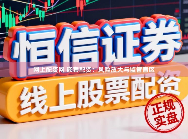 网上配资网 嵌套配资：风险放大与监管盲区