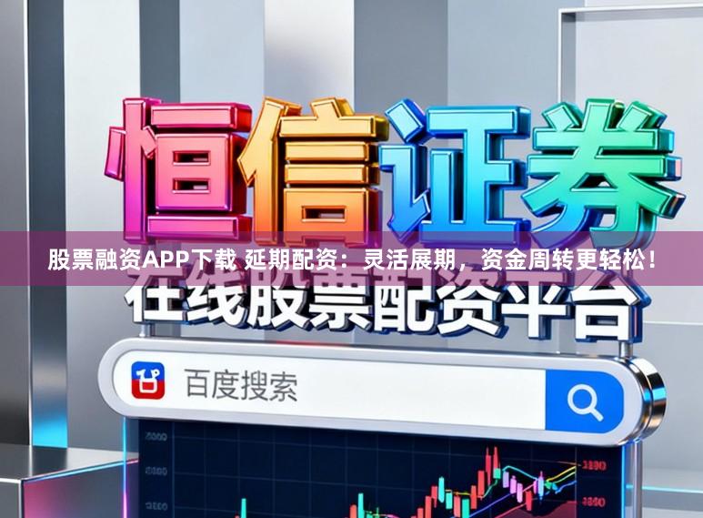 股票融资APP下载 延期配资：灵活展期，资金周转更轻松！