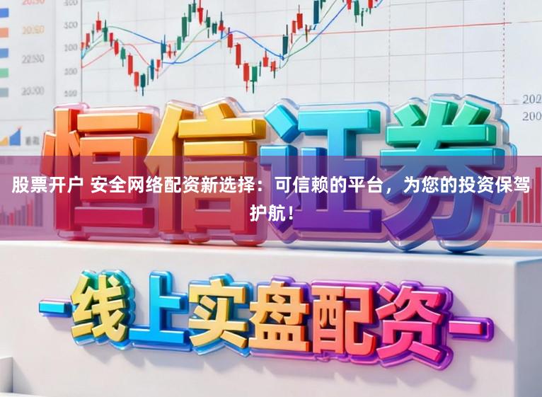 股票开户 安全网络配资新选择：可信赖的平台，为您的投资保驾护航！