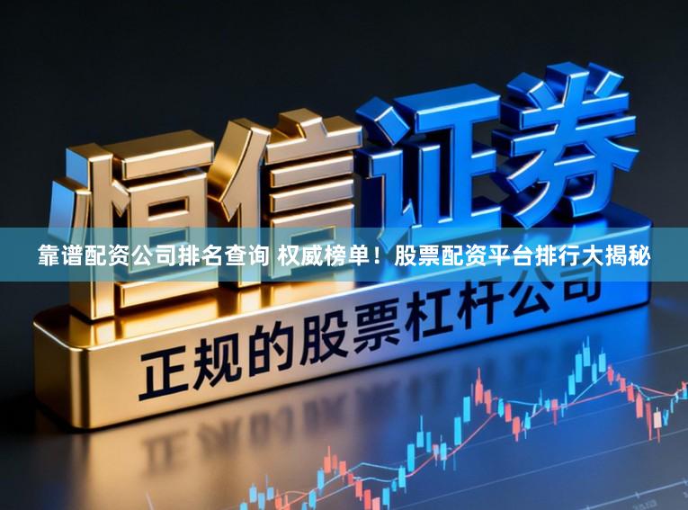 靠谱配资公司排名查询 权威榜单！股票配资平台排行大揭秘
