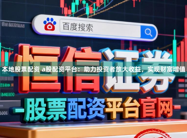 本地股票配资 a股配资平台：助力投资者放大收益，实现财富增值