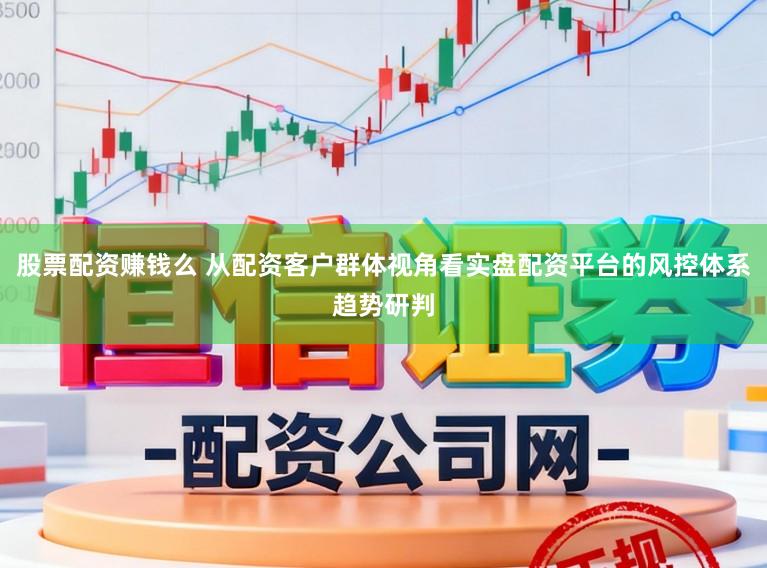 股票配资赚钱么 从配资客户群体视角看实盘配资平台的风控体系趋势研判