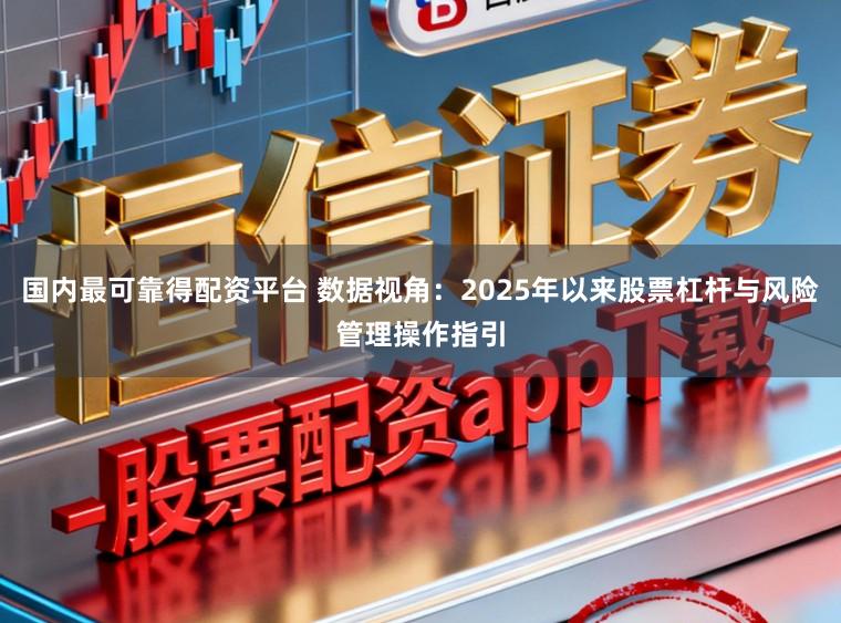 国内最可靠得配资平台 数据视角：2025年以来股票杠杆与风险管理操作指引