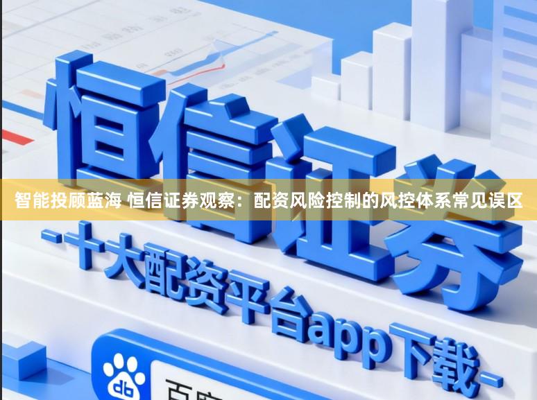 智能投顾蓝海 恒信证券观察：配资风险控制的风控体系常见误区