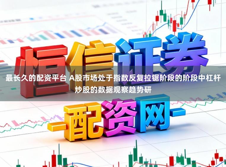最长久的配资平台 A股市场处于指数反复拉锯阶段的阶段中杠杆炒股的数据观察趋势研