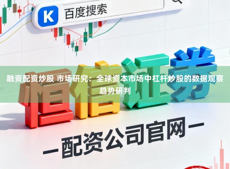 融资配资炒股 市场研究：全球资本市场中杠杆炒股的数据观察趋势研判