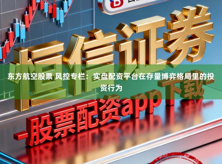 东方航空股票 风控专栏：实盘配资平台在存量博弈格局里的投资行为