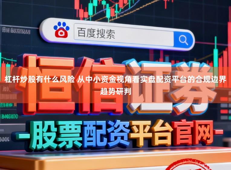 杠杆炒股有什么风险 从中小资金视角看实盘配资平台的合规边界趋势研判