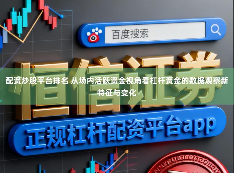 配资炒股平台排名 从场内活跃资金视角看杠杆资金的数据观察新特征与变化