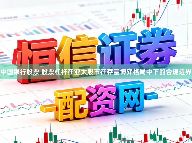 中国银行股票 股票杠杆在亚太股市在存量博弈格局中下的合规边界