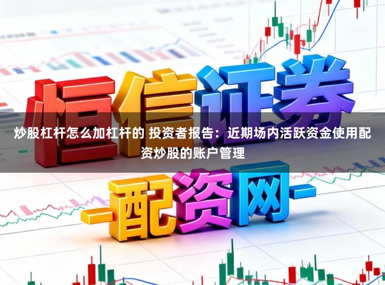 炒股杠杆怎么加杠杆的 投资者报告：近期场内活跃资金使用配资炒股的账户管理