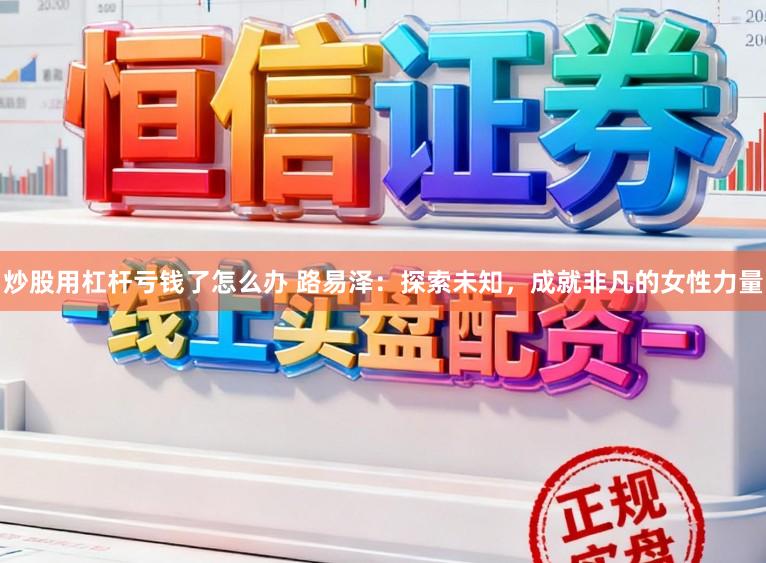 炒股用杠杆亏钱了怎么办 路易泽：探索未知，成就非凡的女性力量