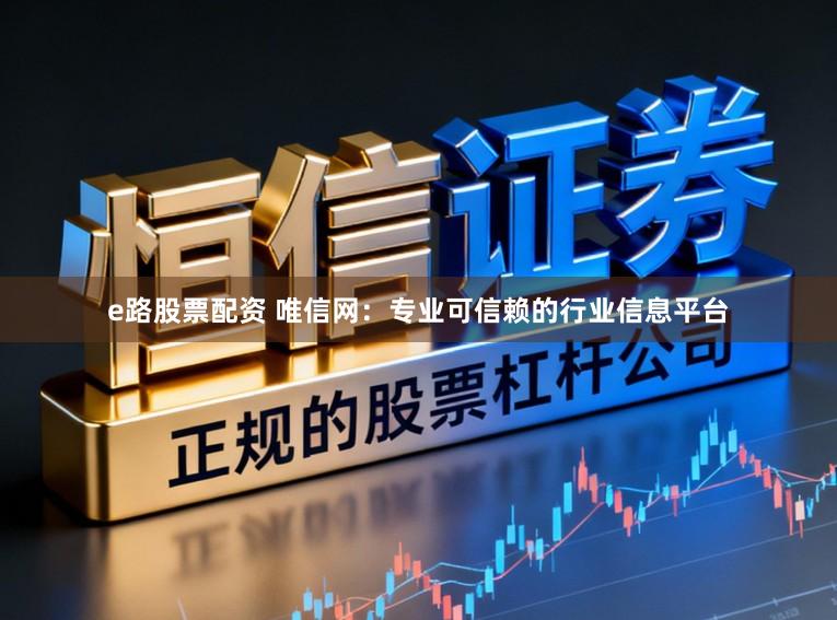 e路股票配资 唯信网：专业可信赖的行业信息平台