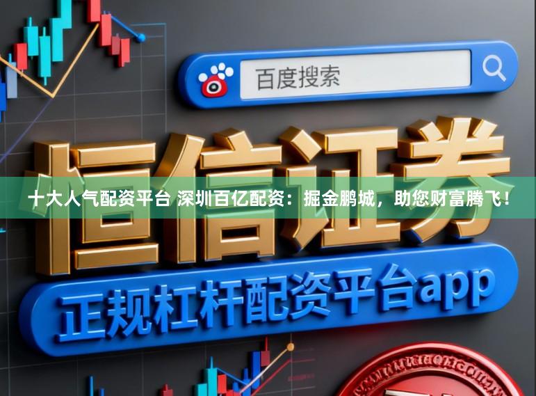 十大人气配资平台 深圳百亿配资：掘金鹏城，助您财富腾飞！