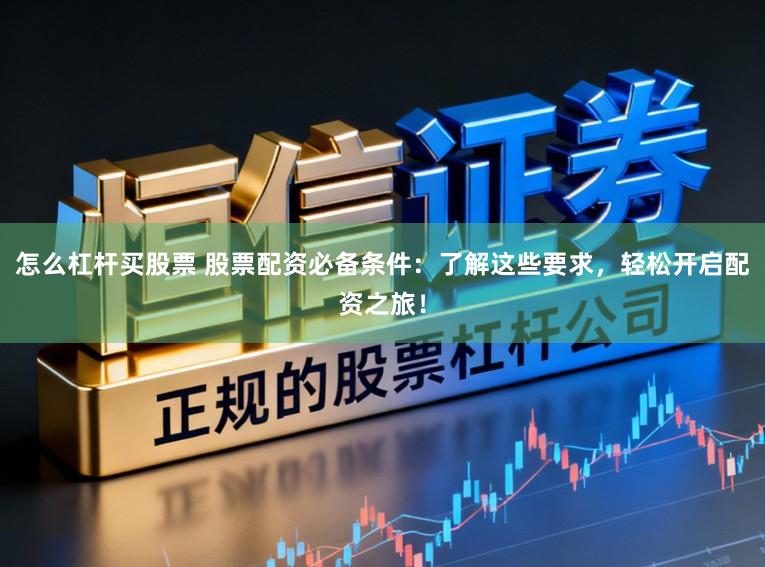 怎么杠杆买股票 股票配资必备条件：了解这些要求，轻松开启配资之旅！