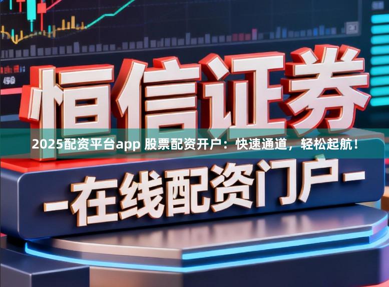2025配资平台app 股票配资开户：快速通道，轻松起航！