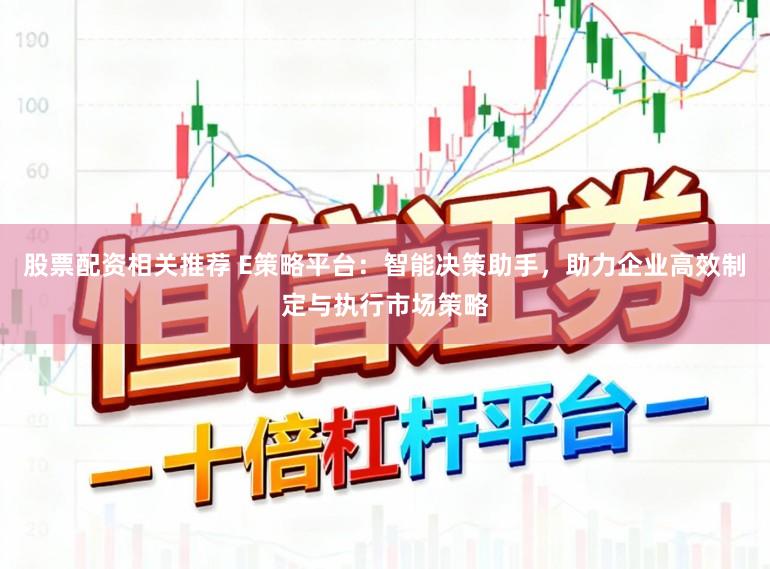 股票配资相关推荐 E策略平台：智能决策助手，助力企业高效制定与执行市场策略
