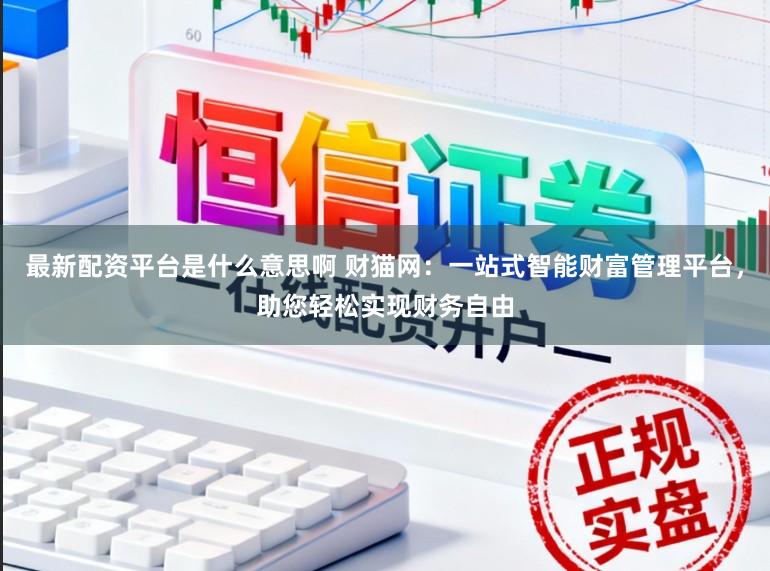 最新配资平台是什么意思啊 财猫网：一站式智能财富管理平台，助您轻松实现财务自由