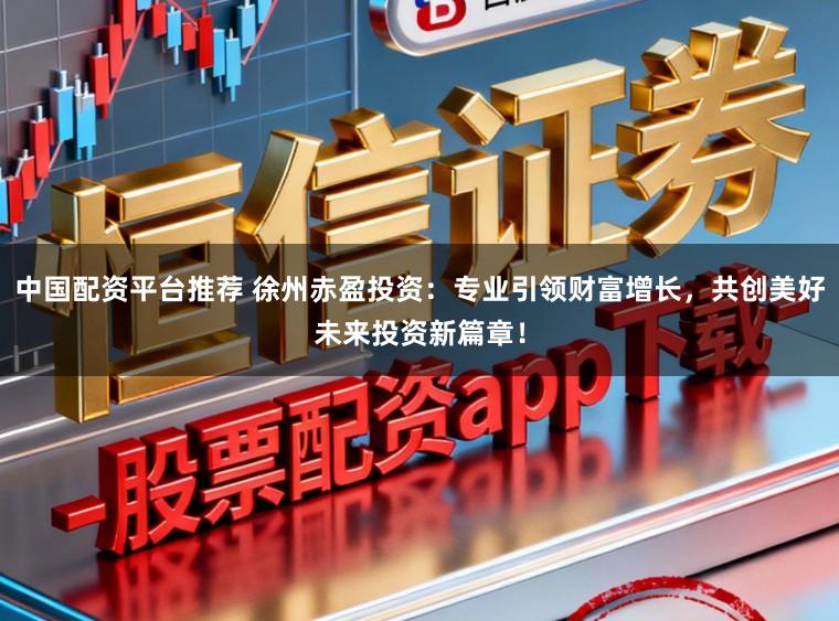 中国配资平台推荐 徐州赤盈投资：专业引领财富增长，共创美好未来投资新篇章！