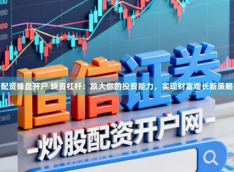 配资操盘开户 螎资杠杆：放大你的投资能力，实现财富增长新策略