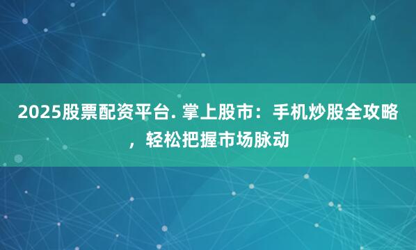 2025股票配资平台. 掌上股市：手机炒股全攻略，轻松把握市场脉动