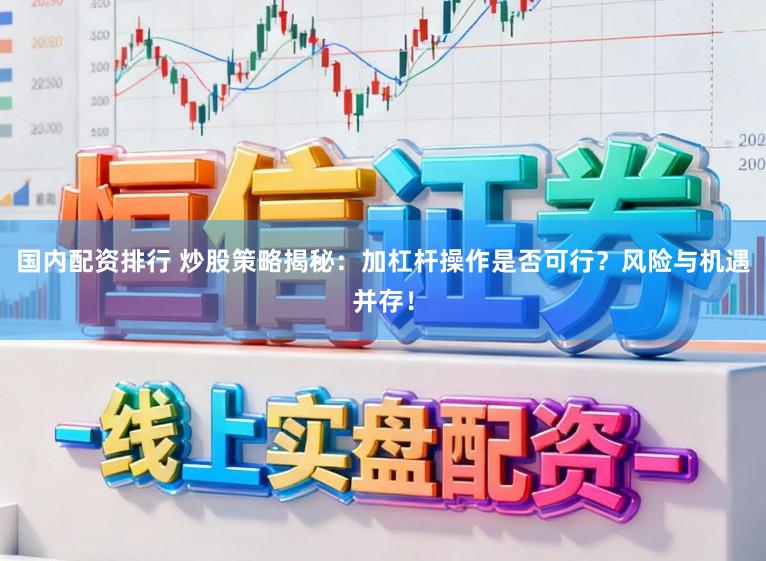 国内配资排行 炒股策略揭秘：加杠杆操作是否可行？风险与机遇并存！
