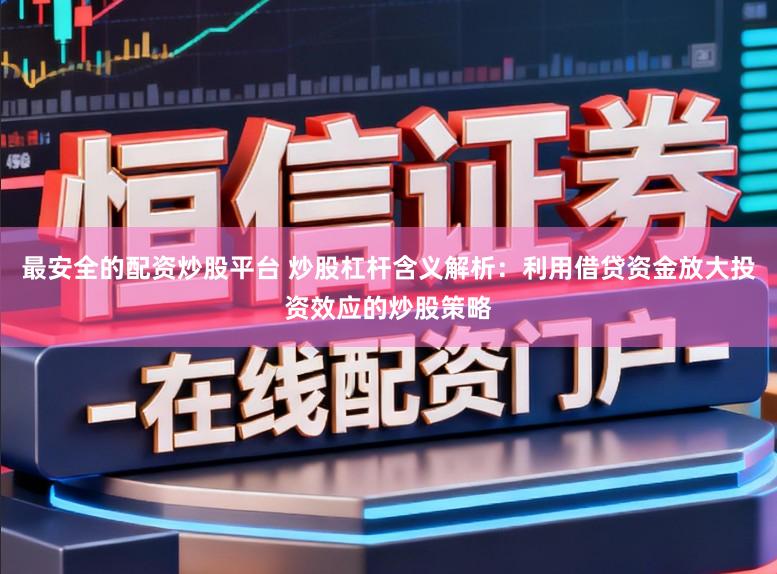 最安全的配资炒股平台 炒股杠杆含义解析：利用借贷资金放大投资效应的炒股策略