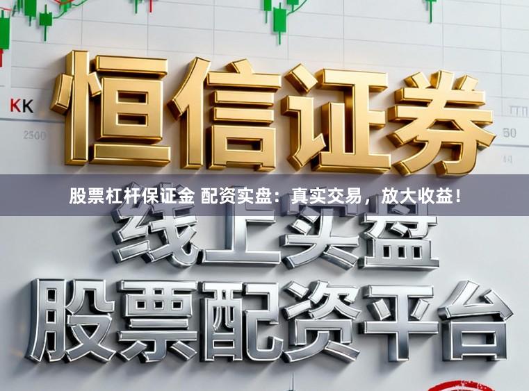 股票杠杆保证金 配资实盘：真实交易，放大收益！