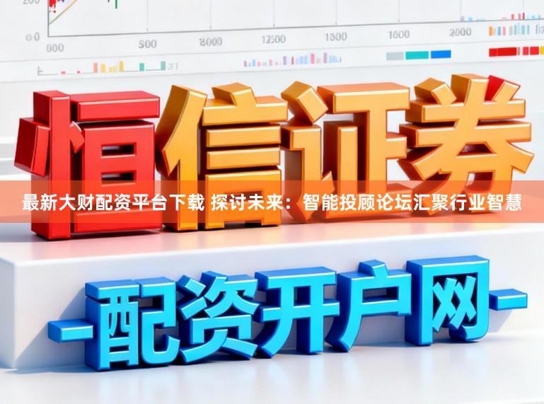 最新大财配资平台下载 探讨未来：智能投顾论坛汇聚行业智慧