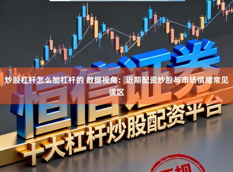 炒股杠杆怎么加杠杆的 数据视角：近期配资炒股与市场情绪常见误区