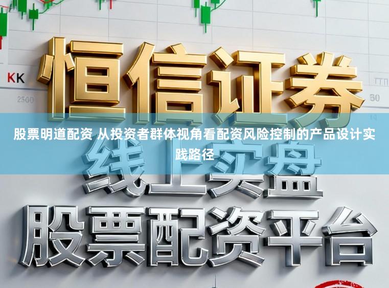 股票明道配资 从投资者群体视角看配资风险控制的产品设计实践路径