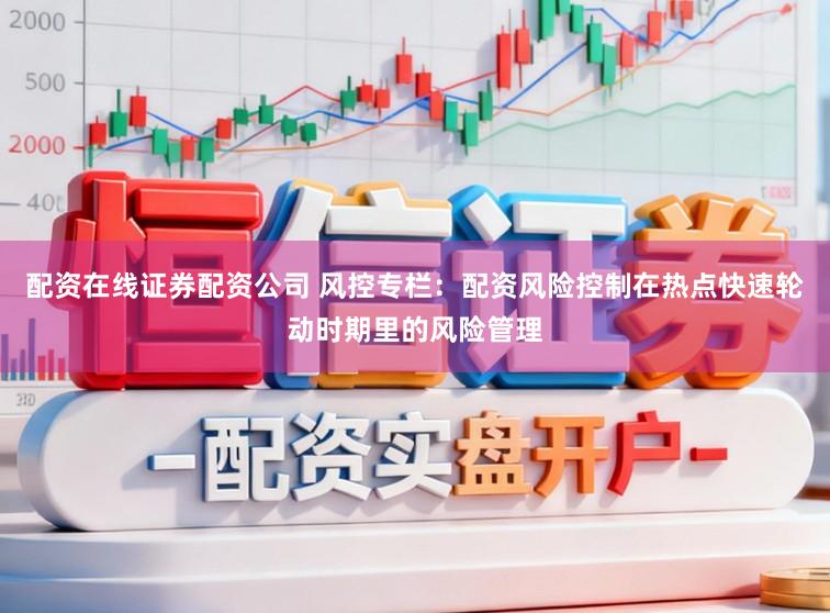 配资在线证券配资公司 风控专栏：配资风险控制在热点快速轮动时期里的风险管理